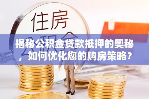 烈屿揭秘公积金贷款抵押的奥秘，如何优化您的购房策略？
