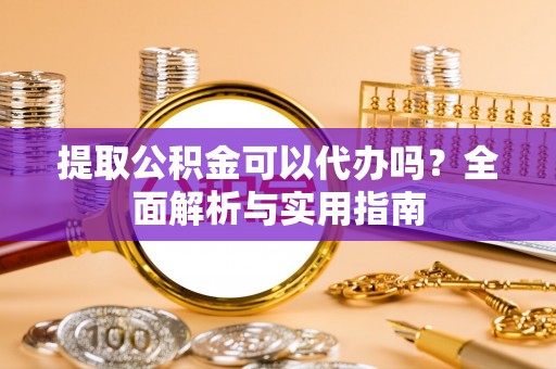 烈屿提取公积金可以代办吗？全面解析与实用指南