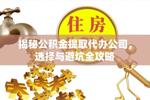 烈屿揭秘公积金提取代办公司，选择与避坑全攻略