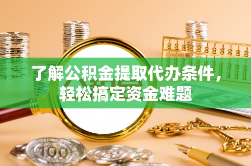 烈屿了解公积金提取代办条件，轻松搞定资金难题