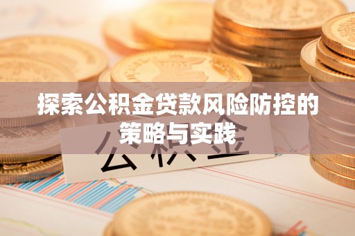 烈屿探索公积金贷款风险防控的策略与实践