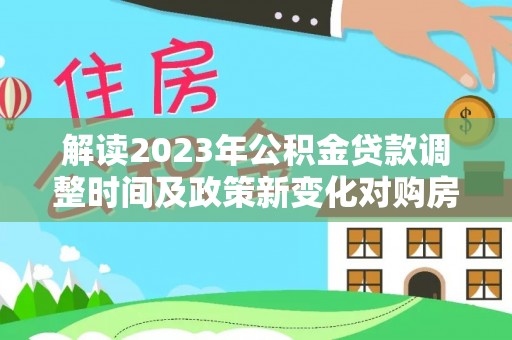 烈屿解读2023年公积金贷款调整时间及政策新变化对购房的影响