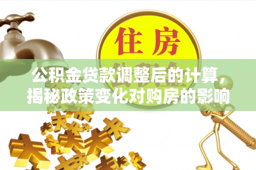 烈屿公积金贷款调整后的计算，揭秘政策变化对购房的影响