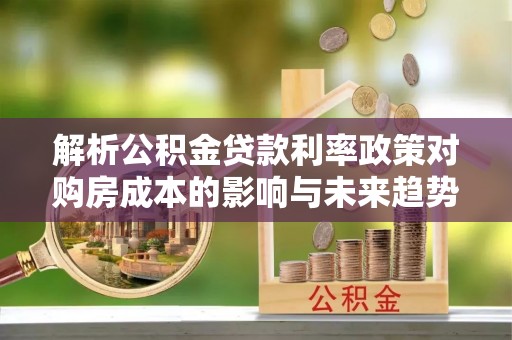 烈屿解析公积金贷款利率政策对购房成本的影响与未来趋势