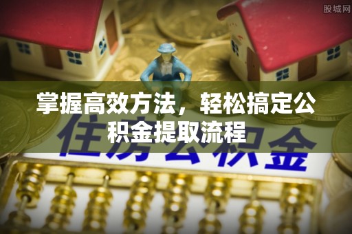 烈屿掌握高效方法，轻松搞定公积金提取流程