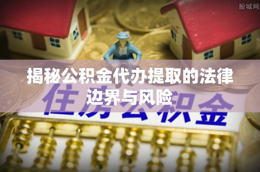 烈屿揭秘公积金代办提取的法律边界与风险