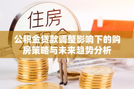 烈屿公积金贷款调整影响下的购房策略与未来趋势分析
