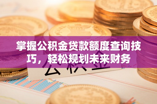 烈屿掌握公积金贷款额度查询技巧，轻松规划未来财务