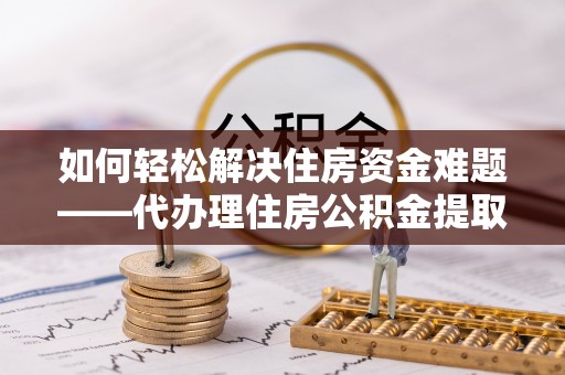 烈屿如何轻松解决住房资金难题——代办理住房公积金提取服务详解