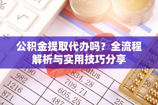 烈屿公积金提取代办吗？全流程解析与实用技巧分享