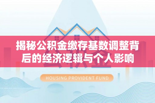 烈屿揭秘公积金缴存基数调整背后的经济逻辑与个人影响