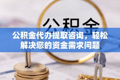 烈屿公积金代办提取咨询，轻松解决您的资金需求问题