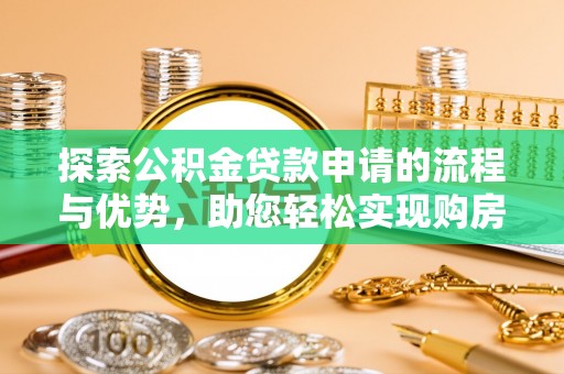 烈屿探索公积金贷款申请的流程与优势，助您轻松实现购房梦想