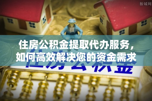 烈屿住房公积金提取代办服务，如何高效解决您的资金需求