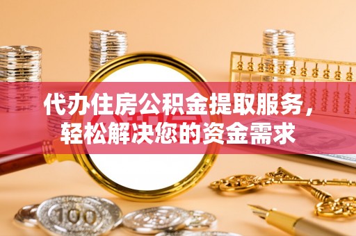 烈屿代办住房公积金提取服务，轻松解决您的资金需求