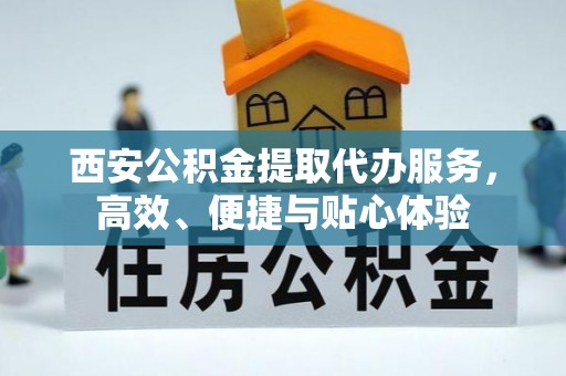 烈屿西安公积金提取代办服务，高效、便捷与贴心体验