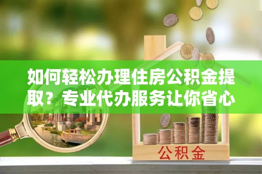 烈屿如何轻松办理住房公积金提取？专业代办服务让你省心无忧