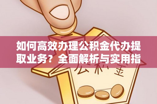 烈屿如何高效办理公积金代办提取业务？全面解析与实用指南