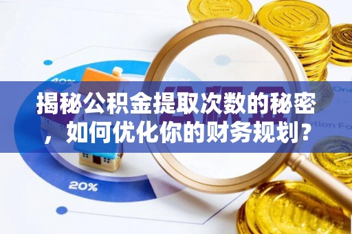 烈屿揭秘公积金提取次数的秘密，如何优化你的财务规划？