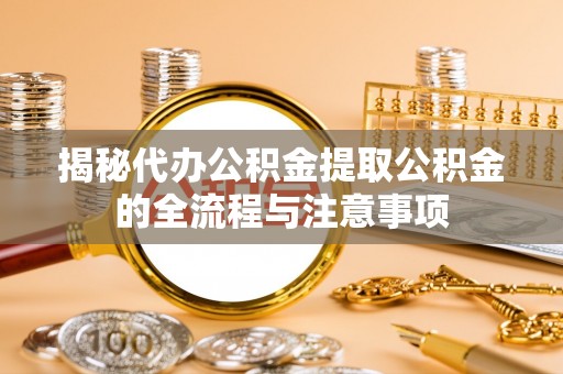 烈屿揭秘代办公积金提取公积金的全流程与注意事项