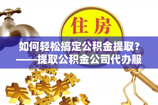 烈屿如何轻松搞定公积金提取？——提取公积金公司代办服务全解析