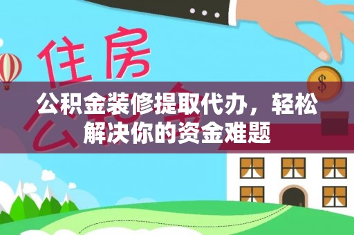 烈屿公积金装修提取代办，轻松解决你的资金难题