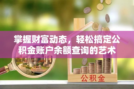 烈屿掌握财富动态，轻松搞定公积金账户余额查询的艺术