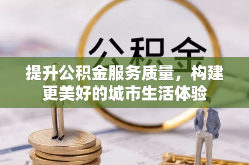 烈屿提升公积金服务质量，构建更美好的城市生活体验