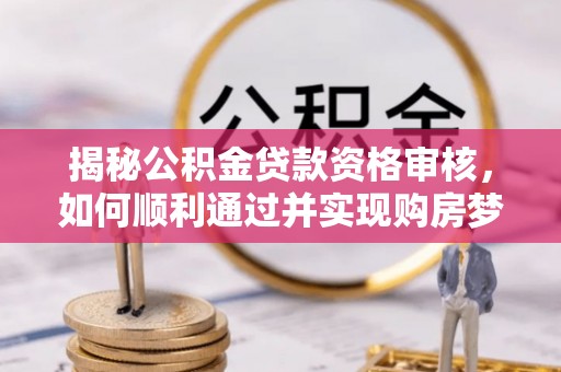 烈屿揭秘公积金贷款资格审核，如何顺利通过并实现购房梦想