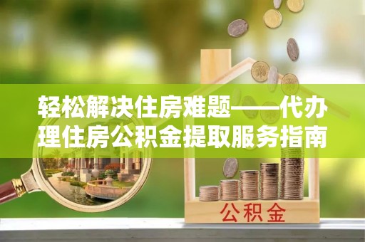 烈屿轻松解决住房难题——代办理住房公积金提取服务指南