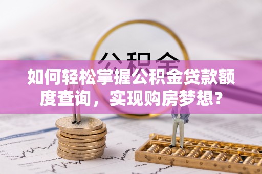 烈屿如何轻松掌握公积金贷款额度查询，实现购房梦想？
