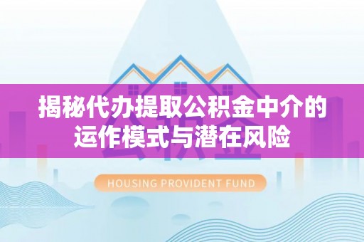 烈屿揭秘代办提取公积金中介的运作模式与潜在风险