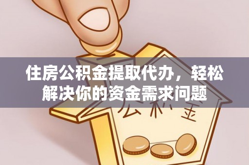 烈屿住房公积金提取代办，轻松解决你的资金需求问题