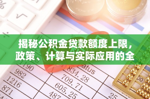 烈屿揭秘公积金贷款额度上限，政策、计算与实际应用的全面解析