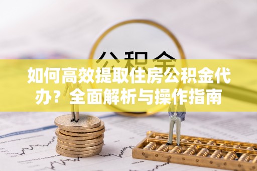 烈屿如何高效提取住房公积金代办？全面解析与操作指南