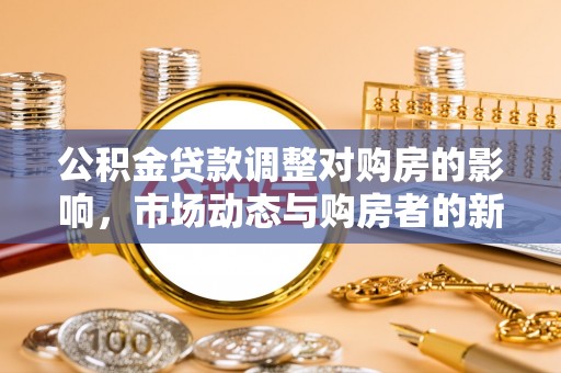 烈屿公积金贷款调整对购房的影响，市场动态与购房者的新选择