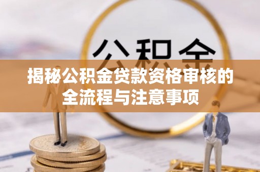 烈屿揭秘公积金贷款资格审核的全流程与注意事项