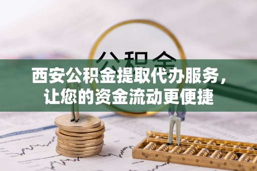 烈屿西安公积金提取代办服务，让您的资金流动更便捷