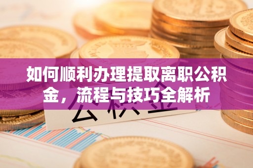 烈屿如何顺利办理提取离职公积金，流程与技巧全解析