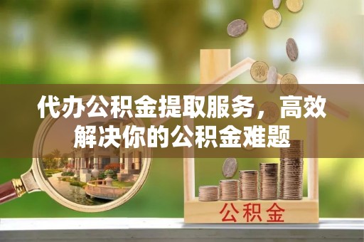 烈屿代办公积金提取服务，高效解决你的公积金难题