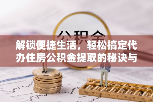 烈屿解锁便捷生活，轻松搞定代办住房公积金提取的秘诀与技巧