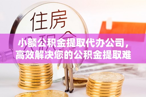 烈屿小额公积金提取代办公司，高效解决您的公积金提取难题