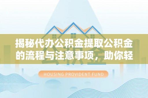 烈屿揭秘代办公积金提取公积金的流程与注意事项，助你轻松拿回属于你的钱