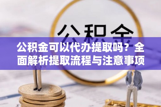 烈屿公积金可以代办提取吗？全面解析提取流程与注意事项