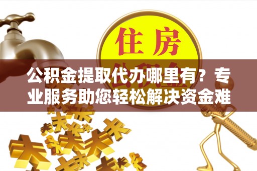 烈屿公积金提取代办哪里有？专业服务助您轻松解决资金难题