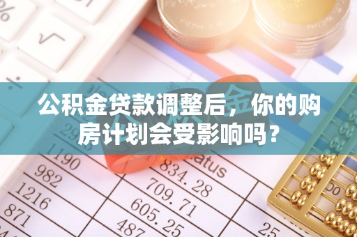 烈屿公积金贷款调整后，你的购房计划会受影响吗？