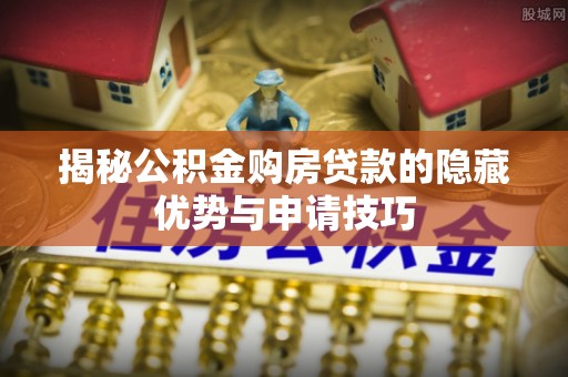 烈屿揭秘公积金购房贷款的隐藏优势与申请技巧