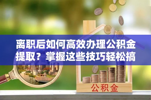 烈屿离职后如何高效办理公积金提取？掌握这些技巧轻松搞定