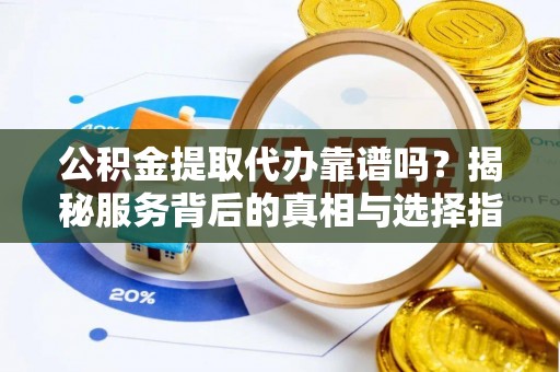 烈屿公积金提取代办靠谱吗？揭秘服务背后的真相与选择指南