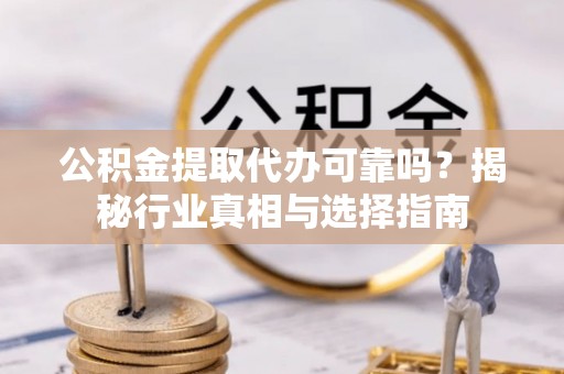 烈屿公积金提取代办可靠吗？揭秘行业真相与选择指南